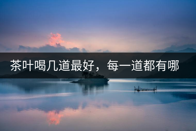茶葉喝幾道最好，每一道都有哪些特點？