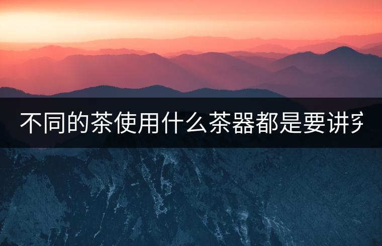 不同的茶使用什么茶器都是要講究的！