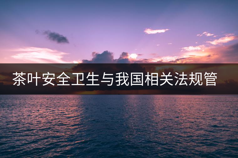 茶葉安全衛(wèi)生與我國相關法規(guī)管理體系簡述（壹）