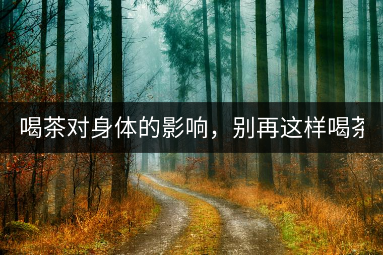 喝茶對(duì)身體的影響，別再這樣喝茶了！