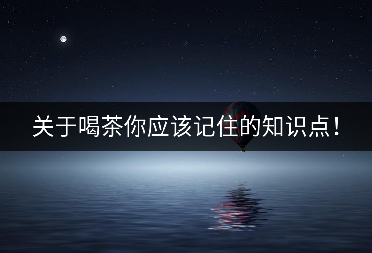 關(guān)于喝茶你應(yīng)該記住的知識(shí)點(diǎn)！