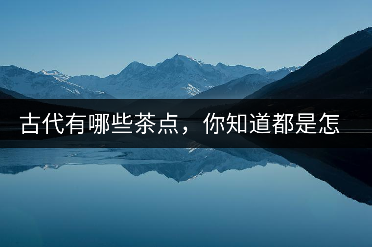 古代有哪些茶點(diǎn)，你知道都是怎么制作的嗎？
