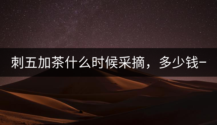 刺五加茶什么時(shí)候采摘，多少錢(qián)一斤？
