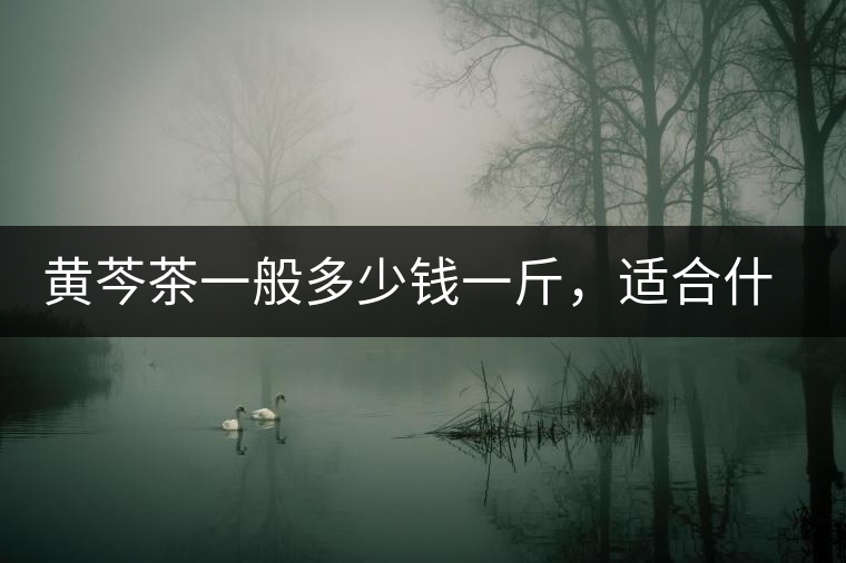 黃芩茶一般多少錢一斤，適合什么樣的人群？