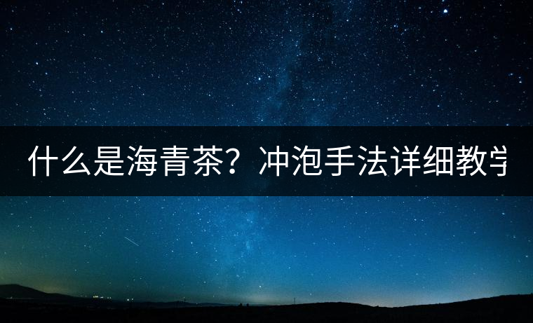 什么是海青茶？沖泡手法詳細(xì)教學(xué)！