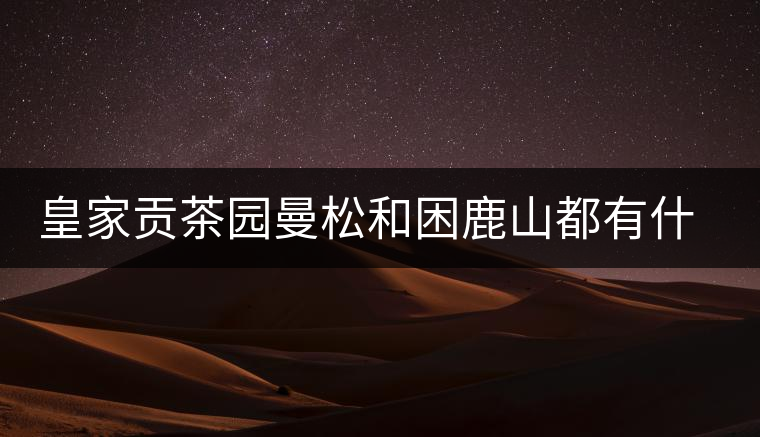 皇家貢茶園曼松和困鹿山都有什么特點(diǎn)？