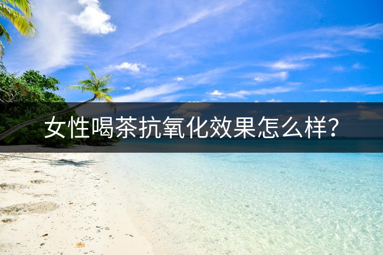 女性喝茶抗氧化效果怎么樣？