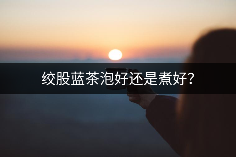 絞股藍茶泡好還是煮好？