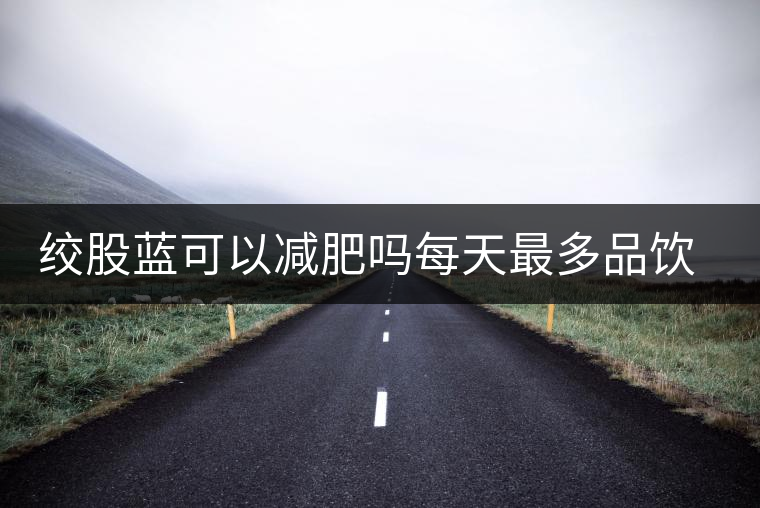 絞股藍可以減肥嗎每天最多品飲多少合適？