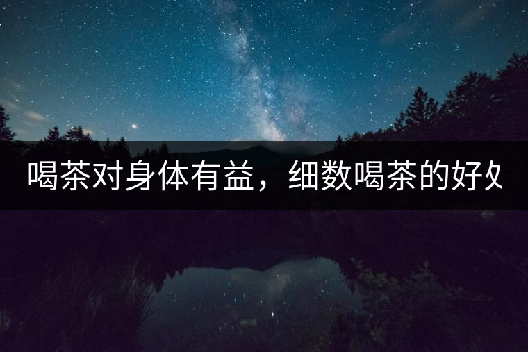喝茶對(duì)身體有益，細(xì)數(shù)喝茶的好處！