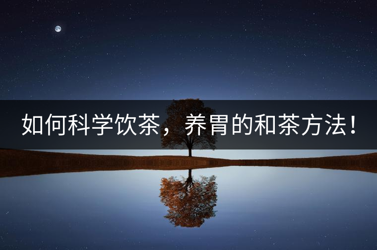 如何科學(xué)飲茶，養(yǎng)胃的和茶方法！