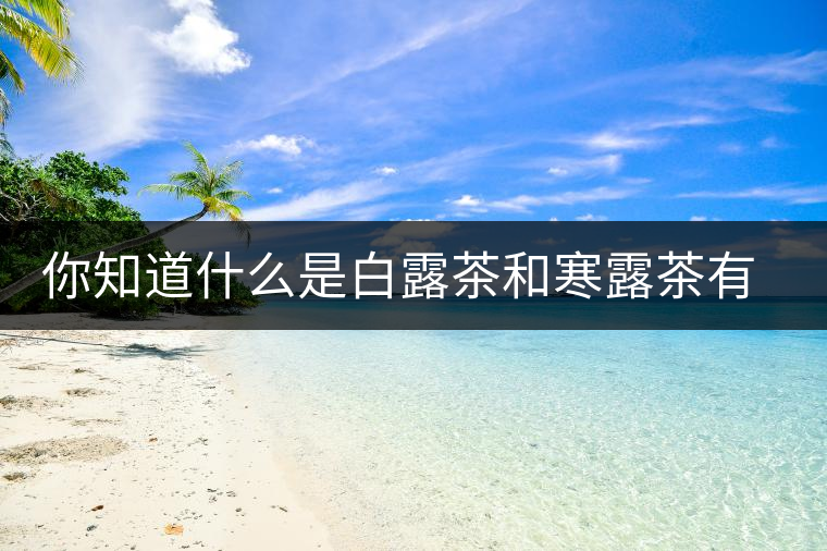 你知道什么是白露茶和寒露茶有區(qū)別嗎？