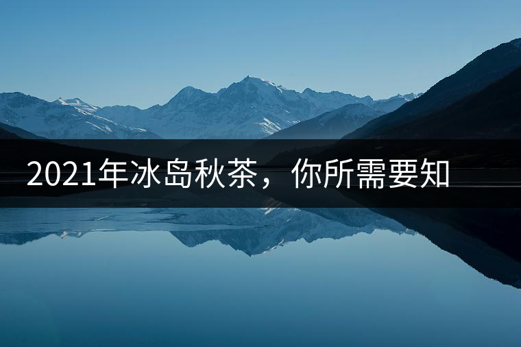 2021年冰島秋茶，你所需要知道的七個事實