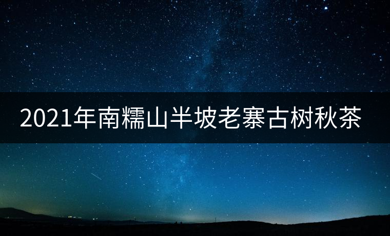 2021年南糯山半坡老寨古樹秋茶口感？
