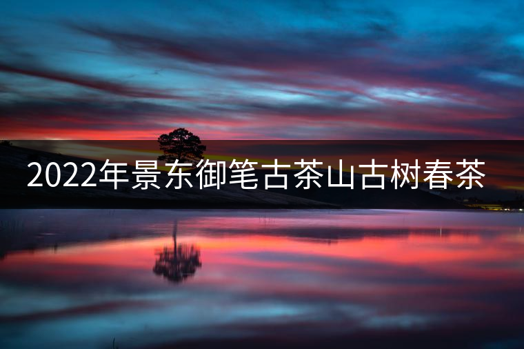 2022年景東御筆古茶山古樹春茶特點(diǎn)？
