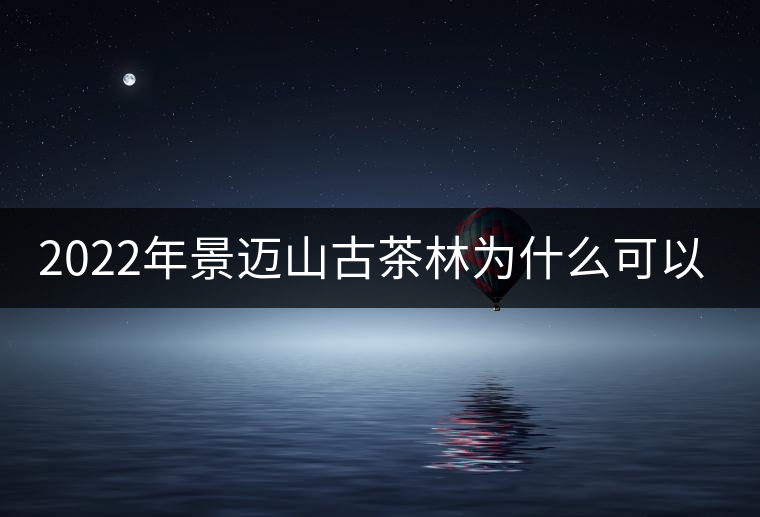 2022年景邁山古茶林為什么可以申遺？