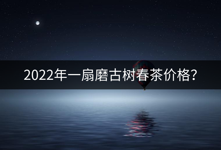 2022年一扇磨古樹(shù)春茶價(jià)格？