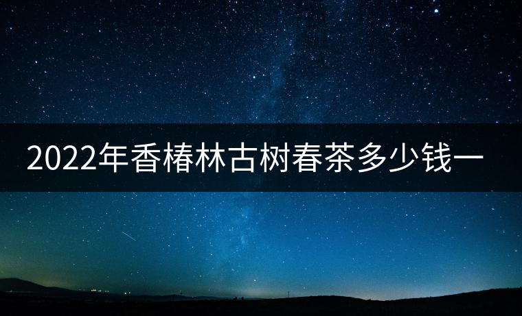 2022年香椿林古樹春茶多少錢一公斤？