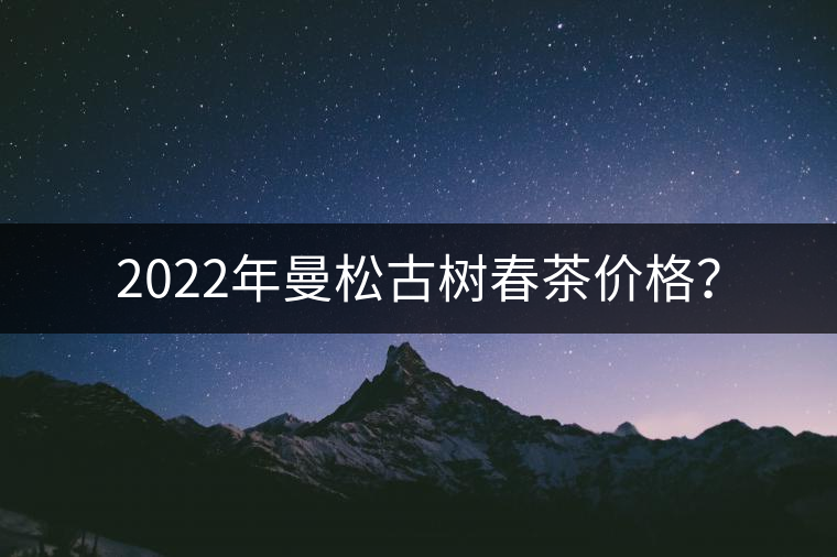 2022年曼松古樹春茶價(jià)格？