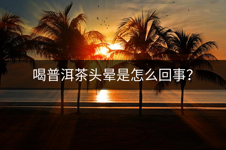 喝普洱茶頭暈是怎么回事？