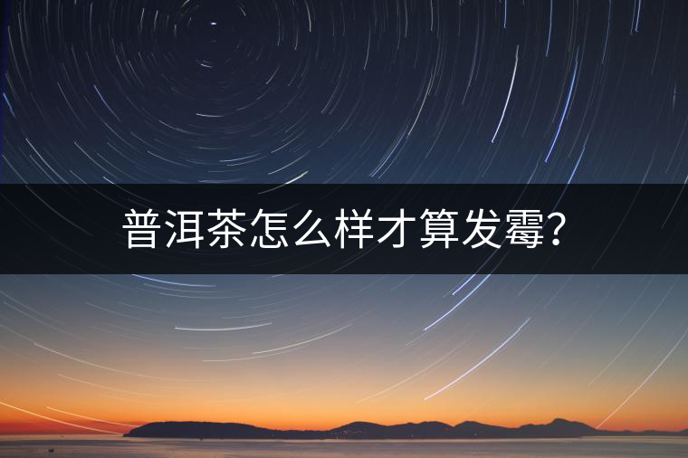 普洱茶怎么樣才算發(fā)霉？