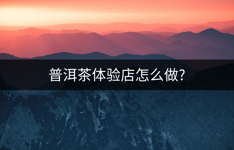 普洱茶體驗店怎么做?