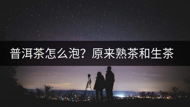 普洱茶怎么泡？原來熟茶和生茶泡法不一樣，浪費(fèi)了多少茶葉