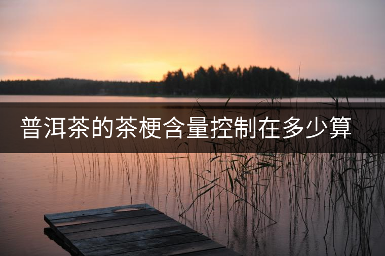 普洱茶的茶梗含量控制在多少算合理？
