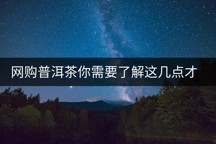 網(wǎng)購普洱茶你需要了解這幾點才更容易買到好貨