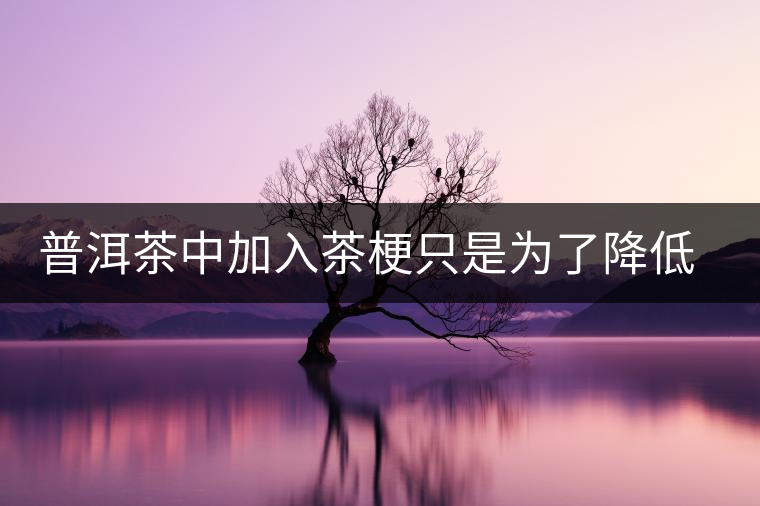 普洱茶中加入茶梗只是為了降低成本？