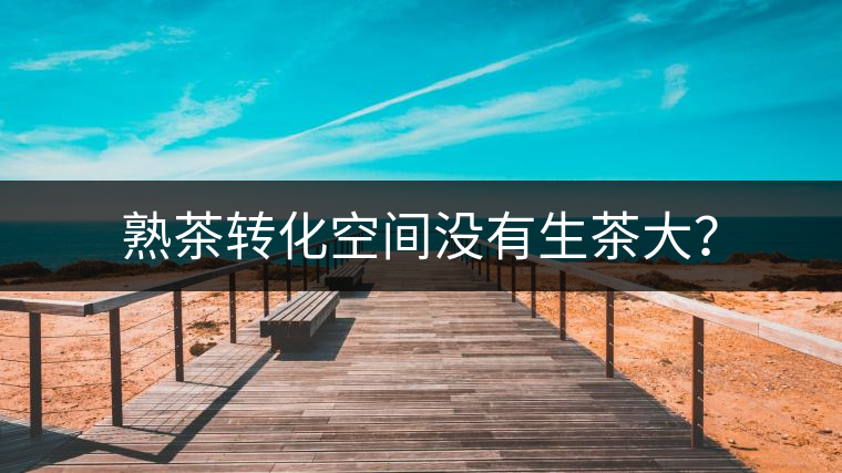 熟茶轉(zhuǎn)化空間沒有生茶大？