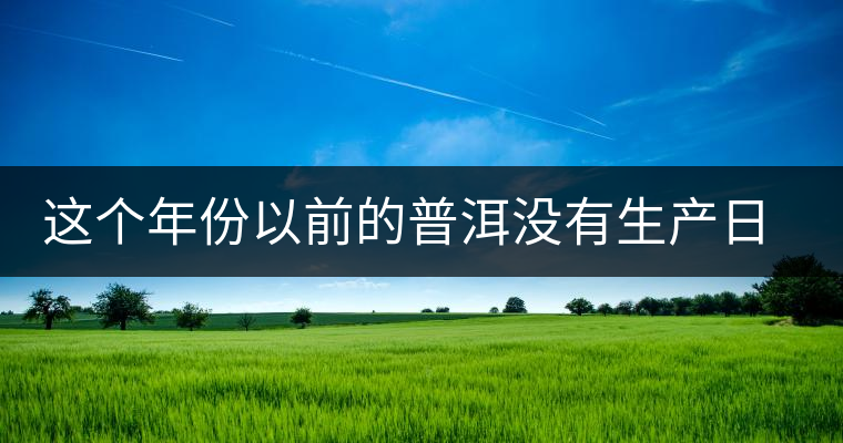 這個(gè)年份以前的普洱沒有生產(chǎn)日期？快看看你的有沒有