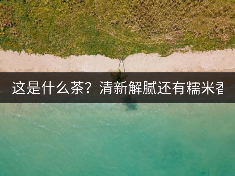 這是什么茶？清新解膩還有糯米香！