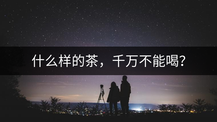什么樣的茶，千萬不能喝？