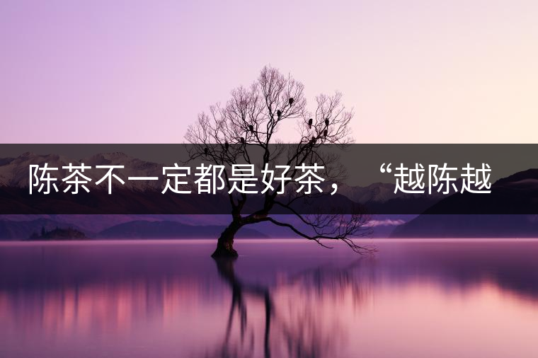 陳茶不一定都是好茶，“越陳越香”也要看茶種類(lèi)！