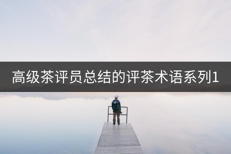 高級茶評員總結(jié)的評茶術(shù)語系列1：干茶形狀，不可不看！
