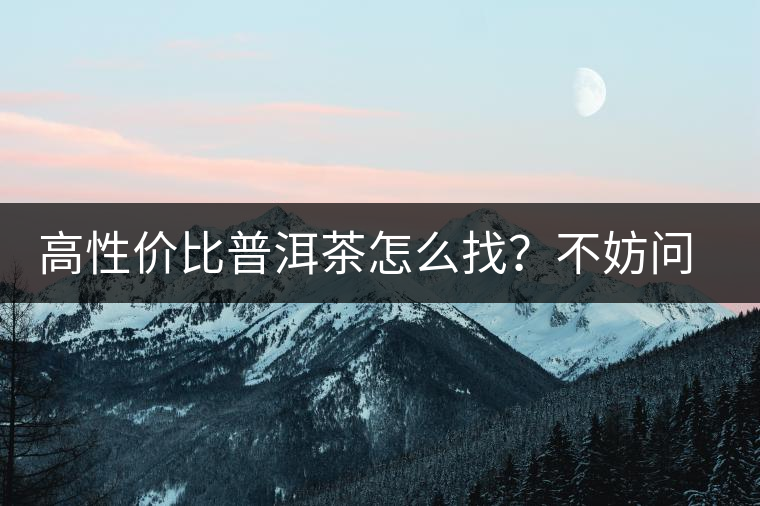 高性價比普洱茶怎么找？不妨問問你的舌尖