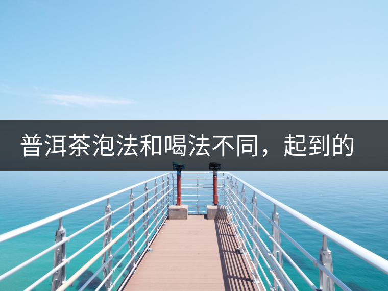 普洱茶泡法和喝法不同，起到的效果差異大