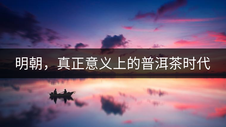 明朝，真正意義上的普洱茶時(shí)代