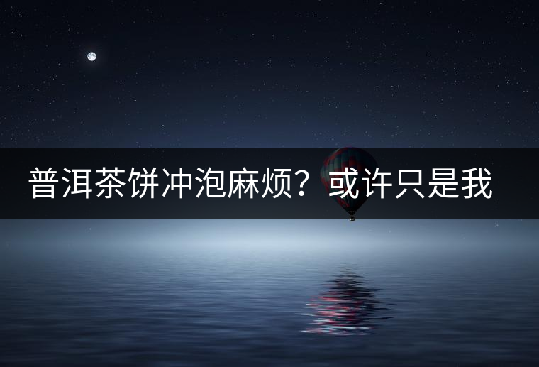 普洱茶餅沖泡麻煩？或許只是我們厭倦了