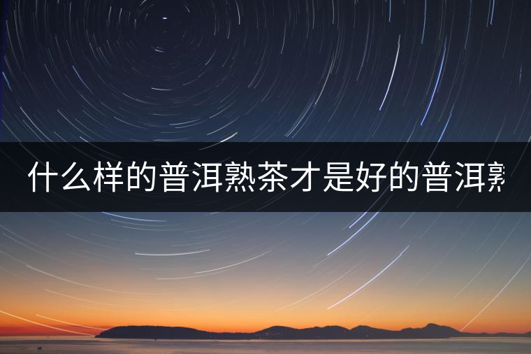 什么樣的普洱熟茶才是好的普洱熟茶？