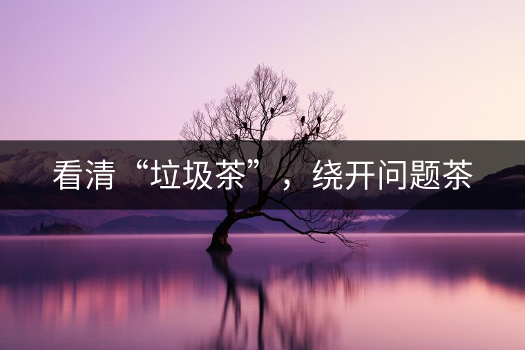 看清“垃圾茶”，繞開(kāi)問(wèn)題茶