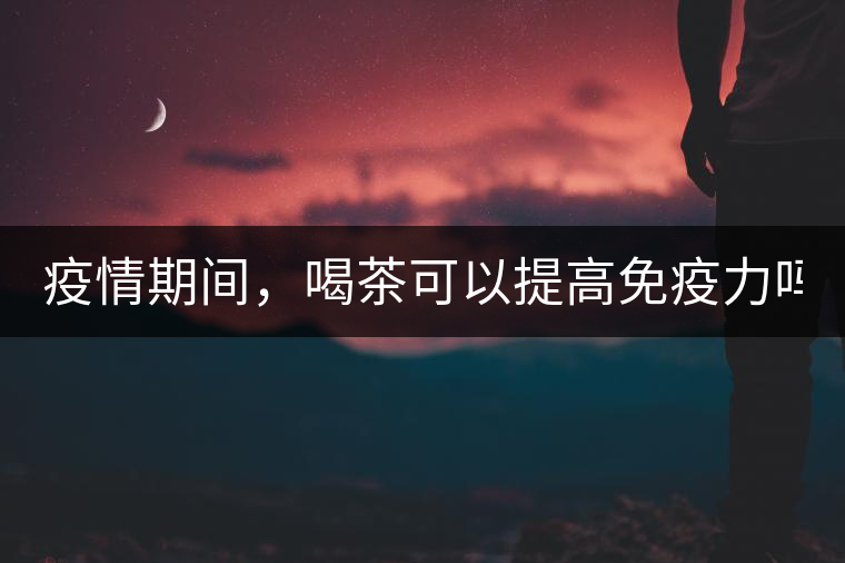 疫情期間，喝茶可以提高免疫力嗎？