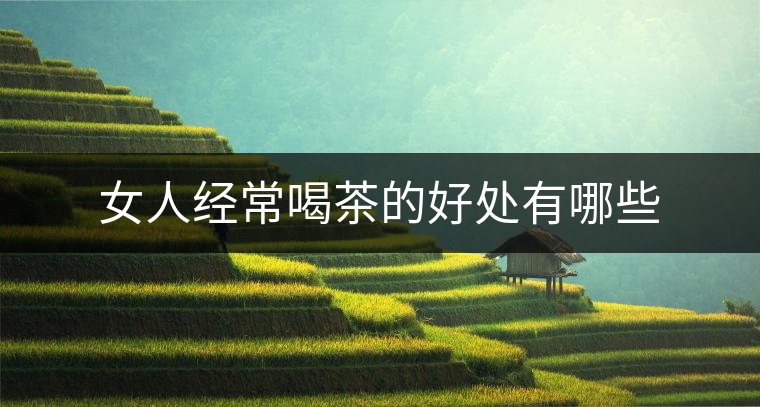 女人經(jīng)常喝茶的好處有哪些