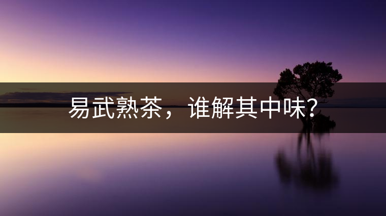 易武熟茶，誰解其中味？