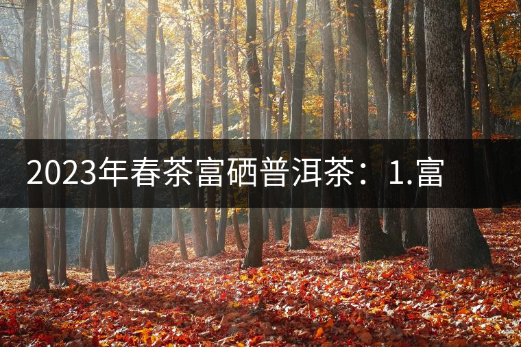 2023年春茶富硒普洱茶：1.富硒有機(jī)手工生普，市場指導(dǎo)價(jià)800元／公斤；2.富硒有機(jī)一級紅茶，市場指導(dǎo)價(jià)800元／公斤；3.富硒有機(jī)熟普餅，市場指導(dǎo)價(jià)1000元／公斤；4.富硒有機(jī)月光白茶，市場指導(dǎo)價(jià)800元／公斤。