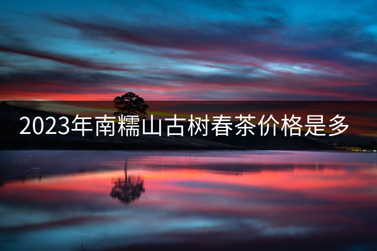 2023年南糯山古樹春茶價格是多少？