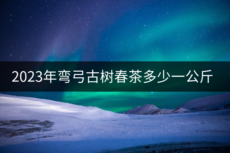 2023年彎弓古樹春茶多少一公斤？
