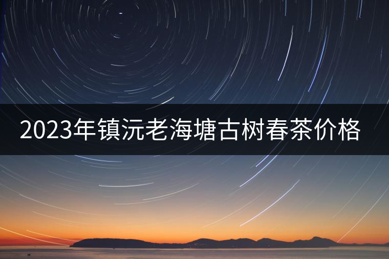 2023年鎮(zhèn)沅老海塘古樹春茶價格是多少？