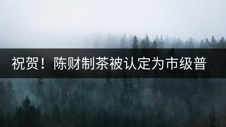 祝賀！陳財(cái)制茶被認(rèn)定為市級(jí)普洱茶傳統(tǒng)制茶技藝非遺傳承人